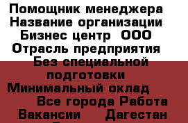 Помощник менеджера › Название организации ­ Бизнес центр, ООО › Отрасль предприятия ­ Без специальной подготовки › Минимальный оклад ­ 26 000 - Все города Работа » Вакансии   . Дагестан респ.,Геологоразведка п.